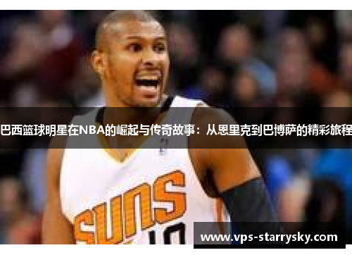 巴西篮球明星在NBA的崛起与传奇故事：从恩里克到巴博萨的精彩旅程